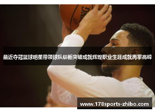 最近夺冠篮球明星带领球队崭新突破成就辉煌职业生涯成就再攀高峰